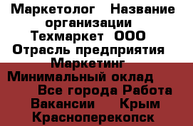 Маркетолог › Название организации ­ Техмаркет, ООО › Отрасль предприятия ­ Маркетинг › Минимальный оклад ­ 20 000 - Все города Работа » Вакансии   . Крым,Красноперекопск